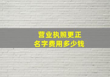 营业执照更正名字费用多少钱