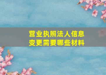 营业执照法人信息变更需要哪些材料