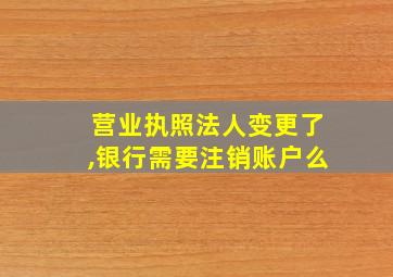 营业执照法人变更了,银行需要注销账户么