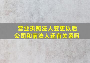 营业执照法人变更以后公司和前法人还有关系吗