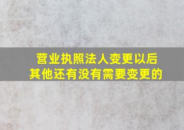 营业执照法人变更以后其他还有没有需要变更的