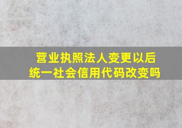 营业执照法人变更以后统一社会信用代码改变吗