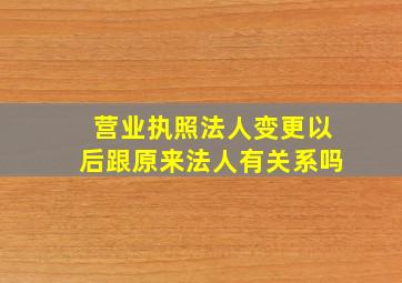 营业执照法人变更以后跟原来法人有关系吗