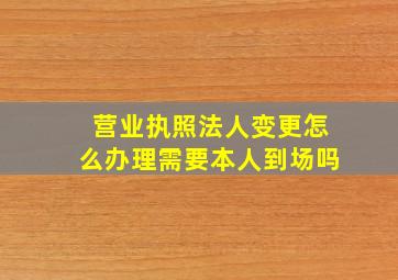 营业执照法人变更怎么办理需要本人到场吗