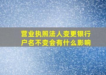 营业执照法人变更银行户名不变会有什么影响