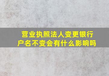 营业执照法人变更银行户名不变会有什么影响吗