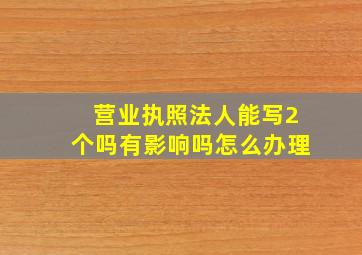 营业执照法人能写2个吗有影响吗怎么办理