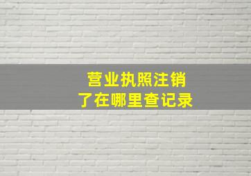 营业执照注销了在哪里查记录