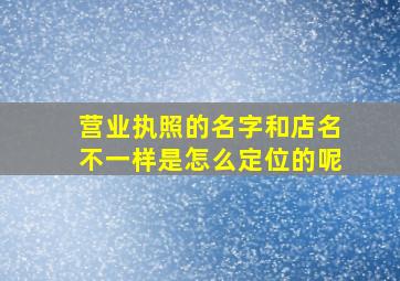 营业执照的名字和店名不一样是怎么定位的呢