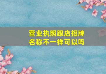 营业执照跟店招牌名称不一样可以吗