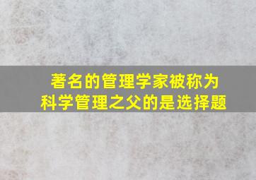 著名的管理学家被称为科学管理之父的是选择题