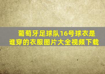 葡萄牙足球队16号球衣是谁穿的衣服图片大全视频下载