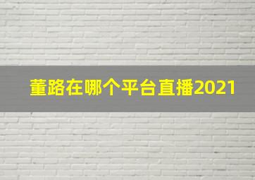 董路在哪个平台直播2021