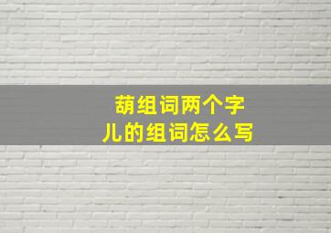 葫组词两个字儿的组词怎么写