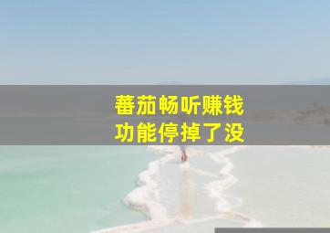 蕃茄畅听赚钱功能停掉了没