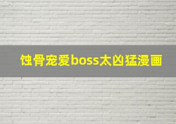 蚀骨宠爱boss太凶猛漫画