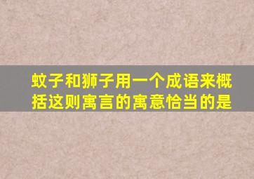 蚊子和狮子用一个成语来概括这则寓言的寓意恰当的是