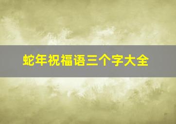 蛇年祝福语三个字大全