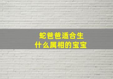 蛇爸爸适合生什么属相的宝宝