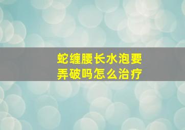 蛇缠腰长水泡要弄破吗怎么治疗