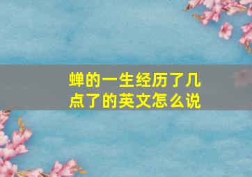 蝉的一生经历了几点了的英文怎么说