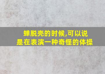 蝉脱壳的时候,可以说是在表演一种奇怪的体操