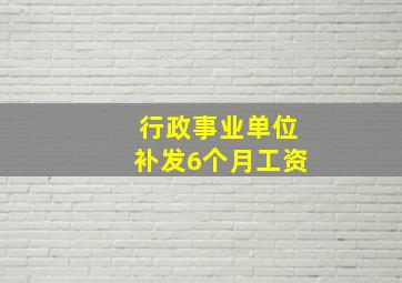 行政事业单位补发6个月工资