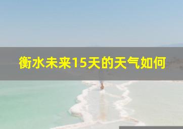 衡水未来15天的天气如何