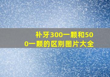 补牙300一颗和500一颗的区别图片大全