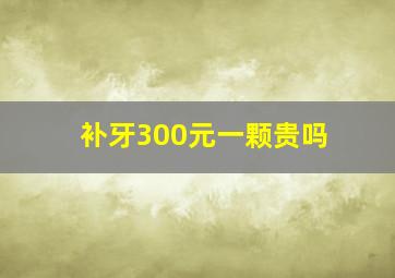 补牙300元一颗贵吗