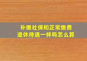 补缴社保和正常缴费退休待遇一样吗怎么算