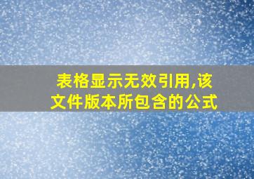 表格显示无效引用,该文件版本所包含的公式