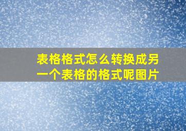 表格格式怎么转换成另一个表格的格式呢图片