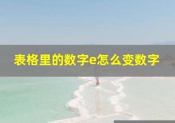 表格里的数字e怎么变数字