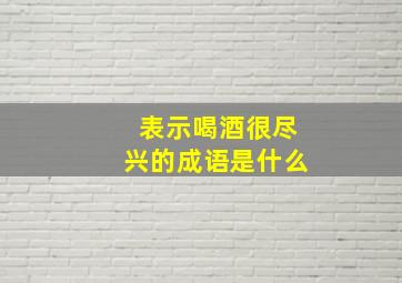 表示喝酒很尽兴的成语是什么