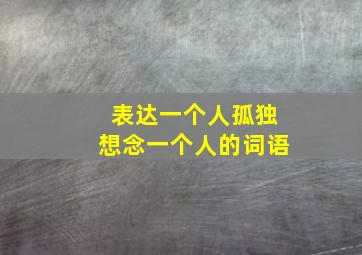 表达一个人孤独想念一个人的词语