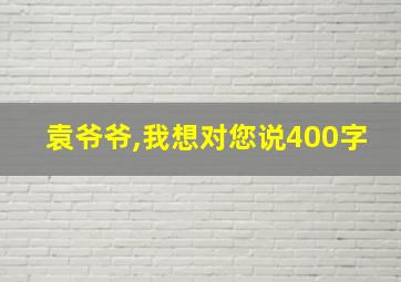 袁爷爷,我想对您说400字