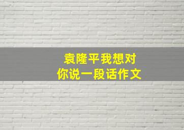 袁隆平我想对你说一段话作文