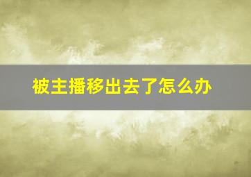 被主播移出去了怎么办