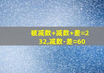 被减数+减数+差=232,减数-差=60