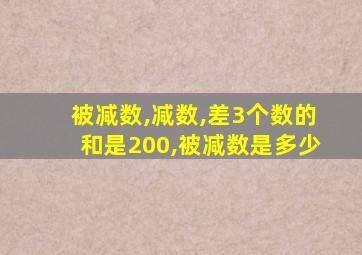 被减数,减数,差3个数的和是200,被减数是多少