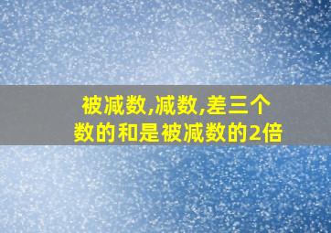 被减数,减数,差三个数的和是被减数的2倍