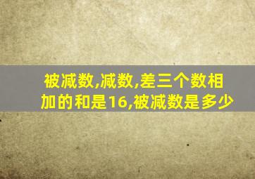 被减数,减数,差三个数相加的和是16,被减数是多少