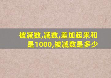 被减数,减数,差加起来和是1000,被减数是多少