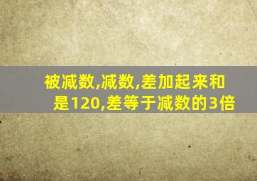 被减数,减数,差加起来和是120,差等于减数的3倍