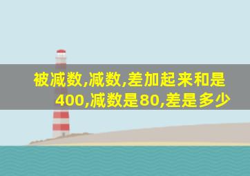 被减数,减数,差加起来和是400,减数是80,差是多少