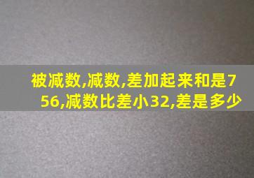 被减数,减数,差加起来和是756,减数比差小32,差是多少