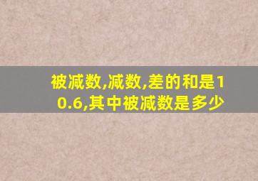 被减数,减数,差的和是10.6,其中被减数是多少