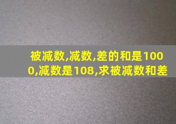 被减数,减数,差的和是1000,减数是108,求被减数和差