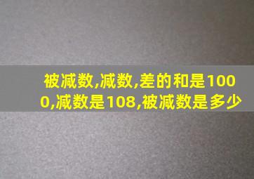 被减数,减数,差的和是1000,减数是108,被减数是多少